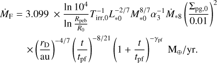$\[\begin{aligned}\dot{M}_{\mathrm{F}}= & 3.099 \times \frac{\ln~ 10^4}{\ln~ \frac{R_{\mathrm{peb}}}{R_0}} T_{\mathrm{irr}, 0}^{-1} L_{* 0}^{-2 / 7} M_{* 0}^{8 / 7} \alpha_3^{-1} \dot{M}_{* 8}\left(\frac{\Sigma_{\mathrm{pg}, 0}}{0.01}\right)^2 \\& \times\left(\frac{r_{\mathrm{D}}}{\mathrm{au}}\right)^{-4 / 7}\left(\frac{t}{t_{\mathrm{pf}}}\right)^{-8 / 21}\left(1+\frac{t}{t_{\mathrm{pf}}}\right)^{-\gamma_{\mathrm{pf}}} \mathrm{M}_{\oplus} / \mathrm{yr}.\end{aligned}\]$