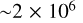 \sim 2 \times 10^{6}