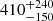 $ \phantom{0}410^{+240}_{-150} $