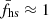 $ \bar{f}_{\mathrm{hs}}\approx 1 $