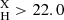 $ {}_{\mathrm {H}}^{\mathrm {X}}>22.0 $