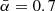 $ \bar{\alpha}=0.7 $