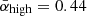 $ \bar{\alpha}_{\mathrm{high}}=0.44 $