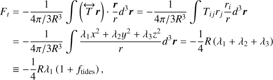 $\[\begin{aligned}F_t & =-\frac{1}{4 \pi / 3 R^3} \int(\overleftrightarrow{T} \boldsymbol{r}) \cdot \frac{\boldsymbol{r}}{r} d^3 \boldsymbol{r}=-\frac{1}{4 \pi / 3 R^3} \int T_{i j} r_j \frac{r_i}{r} d^3 \boldsymbol{r} \\& =-\frac{1}{4 \pi / 3 R^3} \int \frac{\lambda_1 x^2+\lambda_2 y^2+\lambda_3 z^2}{r} d^3 \boldsymbol{r}=-\frac{1}{4} R\left(\lambda_1+\lambda_2+\lambda_3\right) \\& \equiv-\frac{1}{4} R \lambda_1\left(1+f_{\text {tides }}\right),\end{aligned}\]$