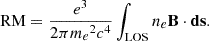 $$ {\textrm {RM}}={e^3\over {2\pi {m_e}^2c^4}}\int _{\mathrm {LOS}}{n_e}{{\textbf{B}}}\cdot {{\textbf{ds}}}. $$
