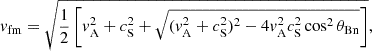 $$ v_{\mathrm {fm}} = \sqrt {{1\over 2} \left [v_{\mathrm {A}}^2 + c_{\mathrm {S}}^2 + \sqrt {(v_{\mathrm {A}}^2 + c_{\mathrm {S}}^2)^2 - 4v_{\mathrm {A}}^2c_{\mathrm {S}}^2\cos ^2{\theta _{\mathrm {Bn}}}}\right ]}, $$