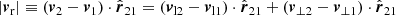 $$ \begin{aligned} \left| \boldsymbol{v}_{\mathrm{r} } \right|&\equiv \left( \boldsymbol{v}_2 - \boldsymbol{v}_1 \right) \cdot \hat{\boldsymbol{r}}_{21} = \left( \boldsymbol{v}_{\mathrm{l} 2} - \boldsymbol{v}_{\mathrm{l} 1} \right) \cdot \hat{\boldsymbol{r}}_{21} + \left( \boldsymbol{v}_{\perp 2} - \boldsymbol{v}_{\perp 1} \right) \cdot \hat{\boldsymbol{r}}_{21}\end{aligned} $$