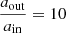 $ \frac{a_{\mathrm{out}}}{a_{\mathrm{in}}}=10 $