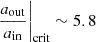 $ \left.{\frac{a_{\mathrm{out}}}{a_{\mathrm{in}}}}\right\vert_{\mathrm{crit}}\sim 5.8 $