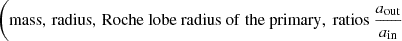 $ \left(\mathrm{mass,\,radius,\,Roche~lobe~radius~of~the~primary,~ratios}~\frac{a_{\mathrm{out}}}{a_{\mathrm{in}}}\right. $