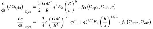 $$ \begin{aligned} \begin{split} \left.{\frac{\text{ d}}{\text{ d}t}\left(I\Omega _{\rm spin}\right)}\right|_{\rm Dyn}&=\frac{3}{2}\frac{GM^2}{R}q^2 E_2\left(\frac{R}{a}\right)^6\cdot f_\Omega \left(\Omega _{\rm spin},\Omega _{\rm orb},e\right)\\ \left.{\frac{\text{ d}e}{\text{ d}t}}\right|_{\rm Dyn}&=-\frac{3}{4}e\left(\frac{GM}{R^3}\right)^{1/2}q(1+q)^{1/2}E_2\left(\frac{R}{a}\right)^{13/2}\cdot f_e\left(\Omega _{\rm spin},\Omega _{\rm orb}\right), \end{split} \end{aligned} $$