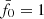 $ \bar{f}_0 = 1 $