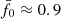 $ \bar{f}_0\approx0.9 $