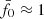 $ \bar{f}_0\approx1 $