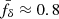 $ \bar{f}_\delta\approx0.8 $