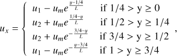 $\[u_x=\left\{\begin{array}{ll}u_1-u_m e^{\frac{y-1 / 4}{L}} & \text { if } 1 / 4>\mathrm{y} \geq 0 \\u_2+u_m e^{\frac{1 / 4-y}{L}} & \text { if } 1 / 2>\mathrm{y} \geq 1 / 4 \\u_2+u_m e^{-\frac{3 / 4-y}{L}} & \text { if } 3 / 4>\mathrm{y} \geq 1 / 2 \\u_1-u_m e^{-\frac{y-3 / 4}{L}} & \text { if } 1>\mathrm{y} \geq 3 / 4\end{array},\right.\]$