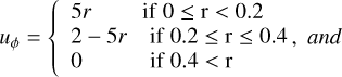 $\[u_\phi= \begin{cases}5 r & \text { if } 0 \leq \mathrm{r}<0.2 \\ 2-5 r & \text { if } 0.2 \leq \mathrm{r} \leq 0.4, ~and \\ 0 & \text { if } 0.4<\mathrm{r}\end{cases}\]$
