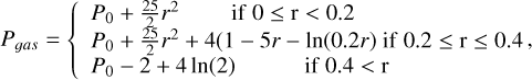 $\[P_{\text {gas }}=\left\{\begin{array}{l}P_0+\frac{25}{2} r^2 \quad \text { if } 0 \leq \mathrm{r}<0.2 \\P_0+\frac{25}{2} r^2+4(1-5 r-\ln (0.2 r) \text { if } 0.2 \leq \mathrm{r} \leq 0.4, \\P_0-2+4 ~\ln (2) \quad \text { if } 0.4<\mathrm{r}\end{array}\right.\]$