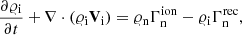 $$ \begin{aligned} \frac{\partial {\varrho }_{\rm {i}}}{\partial t}+\nabla \cdot ({\varrho }_{\rm {i}} \mathbf{V }_{\rm {i}})&= {\varrho }_{\rm n} \Gamma ^\mathrm{ion}_{\rm n} - {\varrho }_{\rm i} \Gamma ^\mathrm{rec}_{\rm n},\end{aligned} $$