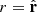 $ r = {\hat {{{\mathbf {r}}}}} $