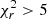 $ \chi ^2_r>5 $