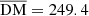 $ \overline{\mathrm{DM}}=249.4 $