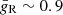 $ \bar{g}_{\mathrm{R}}\sim0.9 $