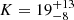 $ K = 19^{+13}_{-8} $