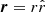 $ \boldsymbol{r} = r \hat{r} $