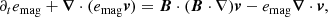$$ \begin{aligned} \partial _t e_\mathrm{mag} + \boldsymbol{\nabla } \cdot (e_\mathrm{mag} \boldsymbol{v})= \boldsymbol{B} \cdot (\boldsymbol{B}\cdot \nabla )\boldsymbol{v} - e_\mathrm{mag} \boldsymbol{\nabla } \cdot \boldsymbol{v}, \end{aligned} $$
