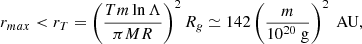 $$ \begin{aligned} r_{max} < r_T=\left(\frac{Tm\ln \Lambda }{\pi MR}\right)^2R_g\simeq 142\left(\frac{m}{10^{20}\text{ g}}\right)^2\text{ AU}, \end{aligned} $$