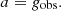 $$ a = g_{{\textrm {obs}}}. $$