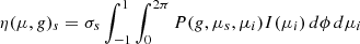 $$ \eta (\mu ,g)_s = \sigma _s \int _{-1}^1 \int _{0}^{2\pi } P(g,\mu _s,\mu _i) I(\mu _i) \,d\phi \, d\mu _i $$