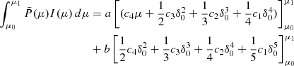 $$ \begin{aligned}\int _{\mu _0}^{\mu _1} \bar P(\mu )I(\mu )\,d\mu &= a\left [(c_4 \mu +\frac {1}{2}c_3\delta _0^2 +\frac {1}{3}c_2 \delta _0^3+ \frac {1}{4}c_1\delta _0^4)\right ]_{\mu _0}^{\mu _1} \\ & + b \left [\frac {1}{2}c_4 \delta _0^2 +\frac {1}{3}c_3\delta _0^3 +\frac {1}{4}c_2\delta _0^4+ \frac {1}{5}c_1\delta _0^5 \right ]_{\mu _0}^{\mu _1} \end{aligned} $$
