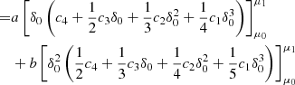 $$ \begin{aligned}=& a\left [\delta _0\left (c_4+\frac {1}{2}c_3\delta _0+\frac {1}{3}c_2\delta _0^2+ \frac {1}{4}c_1\delta _0^3 \right ) \right ]_{\mu _0}^{\mu _1} \\ & + b\left [\delta _0^2 \left (\frac {1}{2}c_4 +\frac {1}{3}c_3\delta _0 +\frac {1}{4}c_2\delta _0^2+ \frac {1}{5}c_1\delta _0^3 \right )\right ]_{\mu _0}^{\mu _1} \end{aligned} $$