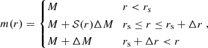 $$ m(r) = \begin {cases}M & {r< r_{\mathrm {s}}} \\ M+ {\cal {{S}}}(r)\Delta M & {r_{\mathrm {s}}\leq r\leq r_{\mathrm {s}}+\Delta r}\\ M+ \Delta M & {r_{\mathrm {s}}+\Delta r< r} \end {cases}, $$