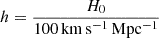 $ h = \frac {H_0}{100\,{\mathrm {km\,s^{-1}\,Mpc^{-1}}}} $
