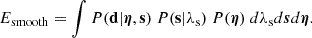$$ E_{\mathrm {smooth}} = \int P({{\mathbf {d}}}|\boldsymbol {\eta },{{\mathbf {s}}}) \ P({{\mathbf {s}}}|\lambda _\mathrm {s})\ P(\boldsymbol {\eta })\ d\lambda _\mathrm {s}d\boldsymbol {s}d\boldsymbol {\eta }. $$