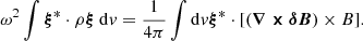 $$ \omega ^2 \int \boldsymbol {\xi }^* \cdot \rho \boldsymbol {\xi }\ {\mathrm {d}}v=\frac {1}{4\pi }\int {\mathrm {d}}v \boldsymbol {\xi }^*\cdot [ (\boldsymbol {\nabla \times \delta B}) \times B]. $$
