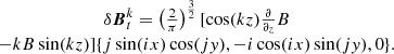$$ \begin {array}{c} \delta \boldsymbol {B}^{k}_{t}=\left (\frac {2}{\pi }\right )^{\frac {3}{2}}[\cos (k z)\frac {\partial }{\partial _z}B\\ -k B \sin (k z)] {\{ }j \sin (i x) \cos (j y),-i \cos (i x) \sin (j y),0{\} }. \end {array} $$