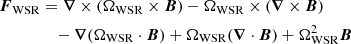 $$ \begin{aligned}\boldsymbol {F}_{\mathrm {WSR}} &= \boldsymbol \nabla \times (\mathbf {\Omega }_{{\mathrm {WSR}}} \times \boldsymbol B) - \mathbf {\Omega }_{{\mathrm {WSR}}} \times (\boldsymbol \nabla \times \boldsymbol B) \\ &\quad - \boldsymbol {\nabla }(\mathbf {\Omega }_{{\mathrm {WSR}}} \cdot \boldsymbol B) + \mathbf {\Omega }_{{\mathrm {WSR}}} (\boldsymbol \nabla \cdot \boldsymbol B) + \Omega _{{\mathrm {WSR}}}^{2} \boldsymbol B \end{aligned} $$