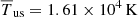 $ \overline{T}_{\mathrm{us}} = 1.61\times10^4\,\mathrm{K} $