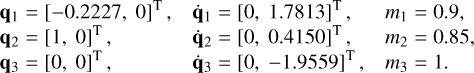 $\[\begin{array}{lll}\mathbf{q}_1=\left[\begin{array}{ll}-0.2227,~0\end{array}\right]^{\mathrm{T}}, & \dot{\mathbf{q}}_1=[0,~1.7813]^{\mathrm{T}}, & m_1=0.9, \\\mathbf{q}_2=\left[\begin{array}{ll}1,~0] ^ \mathrm{~T}\end{array},\right. & \dot{\mathbf{q}}_2=[0,~0.4150]^{\mathrm{T}}, & m_2=0.85, \\\mathbf{q}_3=\left[\begin{array}{ll}0,~0] ^\mathrm{~T}\end{array},\right. & \dot{\mathbf{q}}_3=[0,~-1.9559]^{\mathrm{T}}, & m_3=1.\end{array}\]$