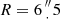 $ R = 6\mbox {${{{\prime\prime \atop \cdot }}}$}5 $