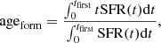 $$ {\mathrm {age}}_{\mathrm {form}} = \frac {\int _{0}^{t_{\mathrm {first}}}t {\mathrm {SFR}}(t) {\mathrm {d}}t}{\int _{0}^{t_{\mathrm {first}}}{\mathrm {SFR}}(t) {\mathrm {d}}t}, $$