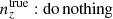 $ {n^{\mathrm{true}}_{z}}:\mathrm{do\,nothing} $