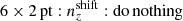 $ {{6\times2\,\mathrm{pt}}}:{{n^{\mathrm{shift}}_{z}}}:\mathrm{do\,nothing} $