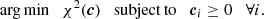 $$ {\mathrm {arg\,min}} \quad \chi ^2(\boldsymbol {c}) \quad {\mathrm {subject\,to}} \quad \boldsymbol {c}_i \geq 0 \quad \forall i . $$