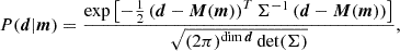 $$ P(\boldsymbol {d}|\boldsymbol {m}) = \frac {\exp \left [-\frac {1}{2}\left (\boldsymbol {d} - \boldsymbol {M}(\boldsymbol {m})\right )^T \Sigma ^{-1}\left (\boldsymbol {d} - \boldsymbol {M}(\boldsymbol {m})\right )\right ]}{\sqrt {(2\pi )^{\dim \boldsymbol {d}}\det (\Sigma )}}, $$
