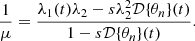 $$ \frac {1}{\mu } = \frac {\lambda _1(t) \lambda _2 - s\lambda _2^2 {\cal {{D}}}{\{ }\theta _n{\} }(t)}{1 - s {\cal {{D}}}{\{ }\theta _n{\} }(t)}. $$
